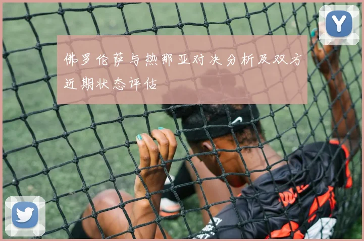 佛罗伦萨与热那亚对决分析及双方近期状态评估