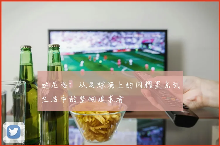 达尼洛：从足球场上的闪耀星光到生活中的坚韧追求者