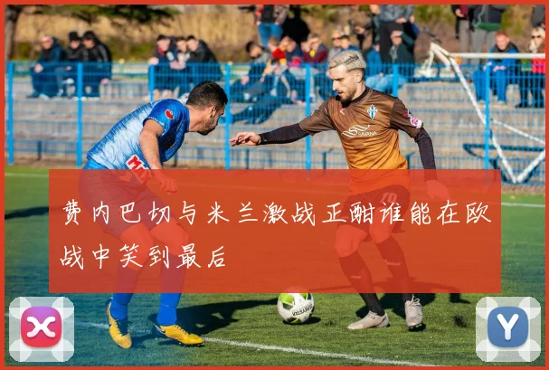 费内巴切与米兰激战正酣谁能在欧战中笑到最后