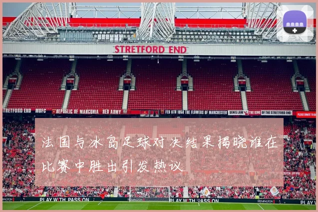 法国与冰岛足球对决结果揭晓谁在比赛中胜出引发热议