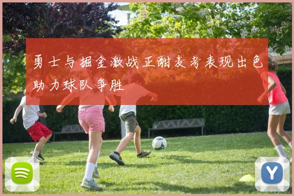 勇士与掘金激战正酣麦考表现出色助力球队争胜