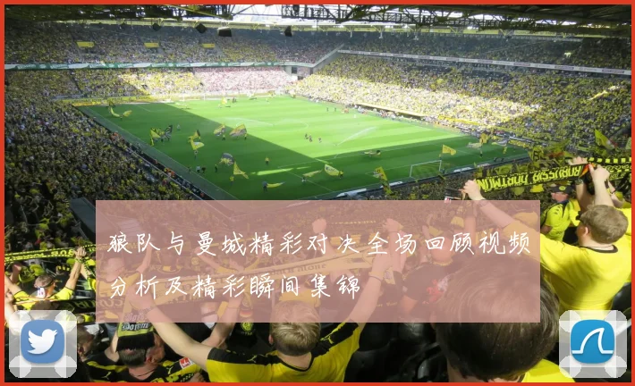 狼队与曼城精彩对决全场回顾视频分析及精彩瞬间集锦