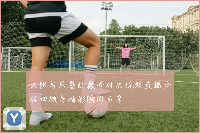 太阳与风暴的巅峰对决视频直播全程回顾与精彩瞬间分享