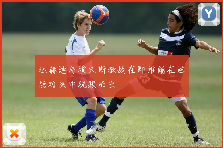 达赫迪与埃文斯激战在即谁能在这场对决中脱颖而出