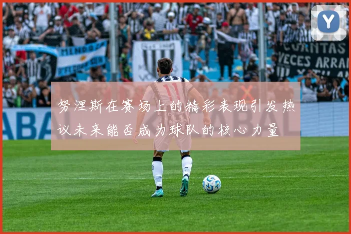 努涅斯在赛场上的精彩表现引发热议未来能否成为球队的核心力量