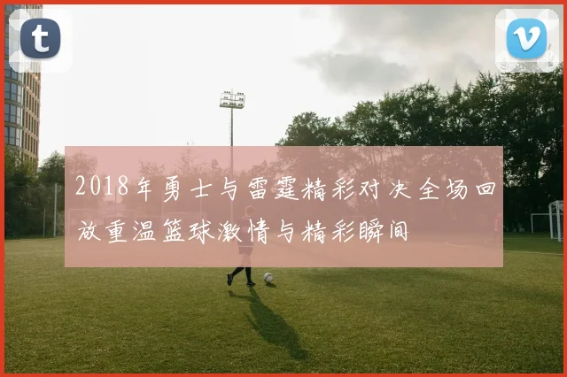 2018年勇士与雷霆精彩对决全场回放重温篮球激情与精彩瞬间