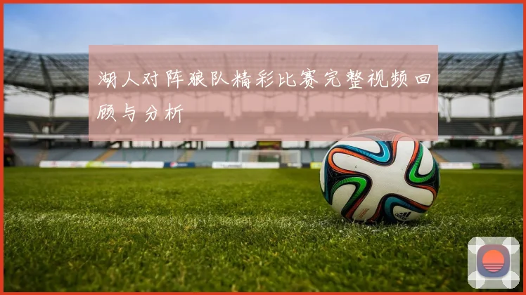 湖人对阵狼队精彩比赛完整视频回顾与分析