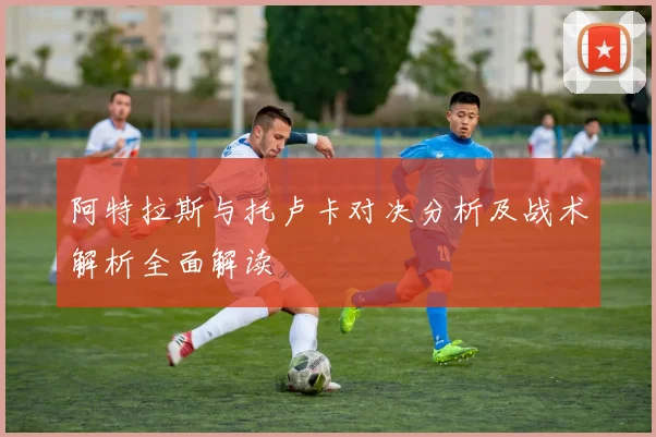 阿特拉斯与托卢卡对决分析及战术解析全面解读