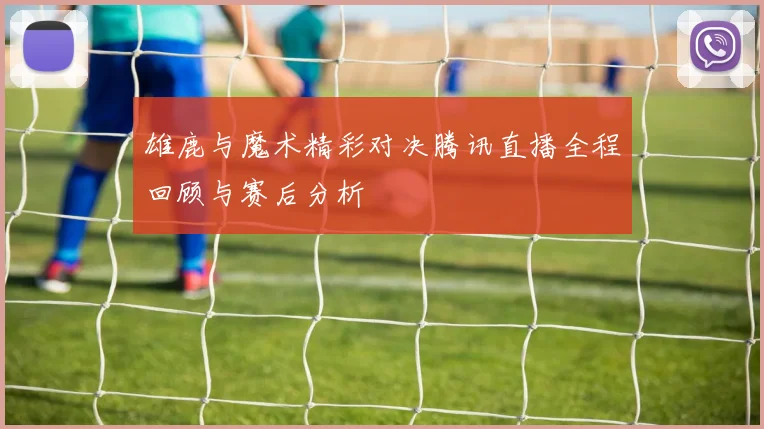 雄鹿与魔术精彩对决腾讯直播全程回顾与赛后分析