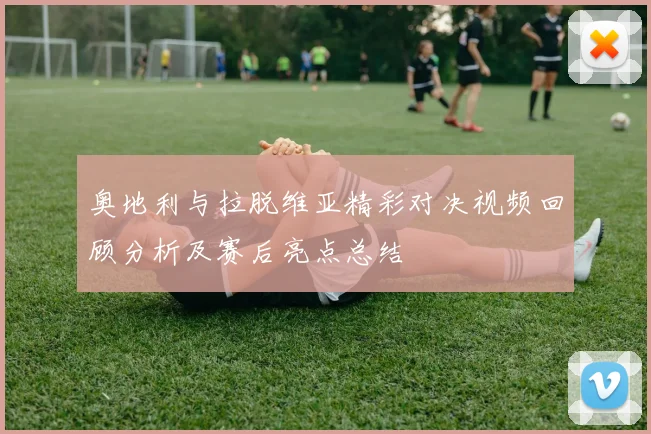 奥地利与拉脱维亚精彩对决视频回顾分析及赛后亮点总结