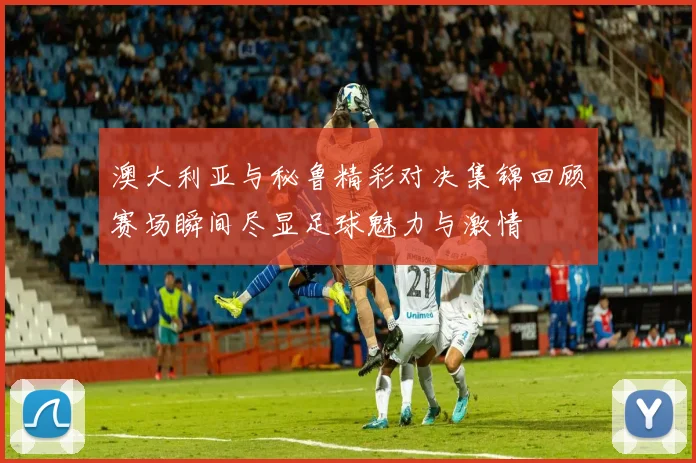 澳大利亚与秘鲁精彩对决集锦回顾赛场瞬间尽显足球魅力与激情