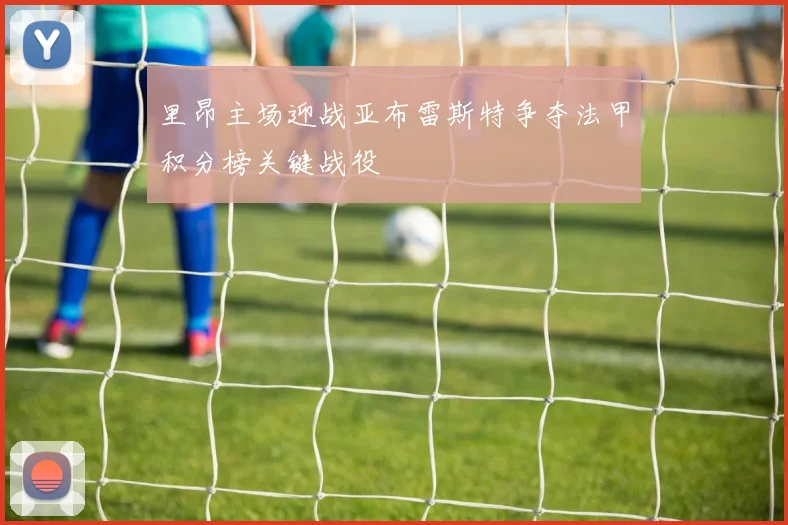 里昂主场迎战亚布雷斯特争夺法甲积分榜关键战役