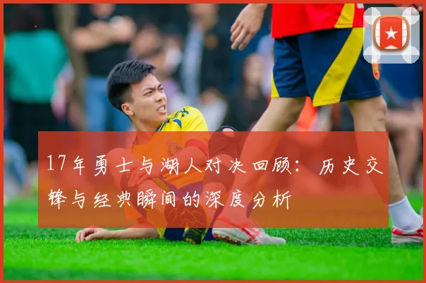 17年勇士与湖人对决回顾：历史交锋与经典瞬间的深度分析
