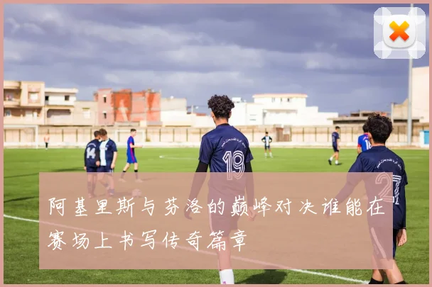 阿基里斯与芬洛的巅峰对决谁能在赛场上书写传奇篇章