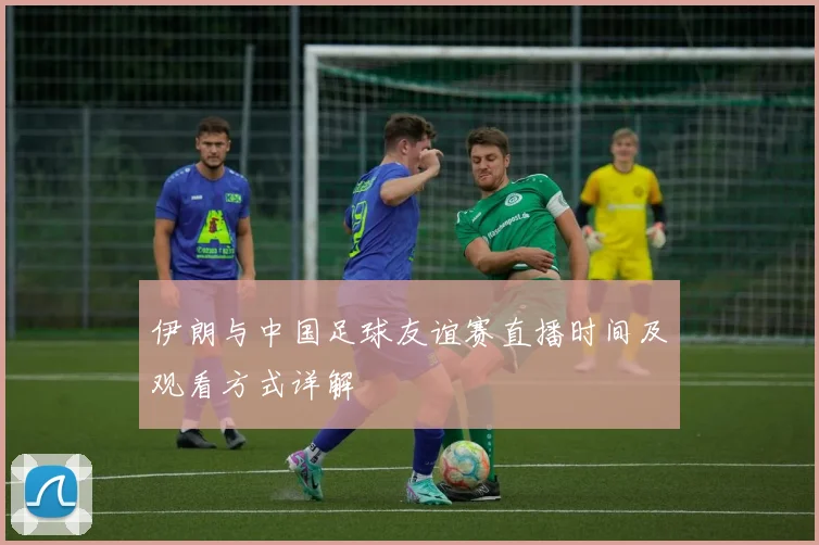 伊朗与中国足球友谊赛直播时间及观看方式详解