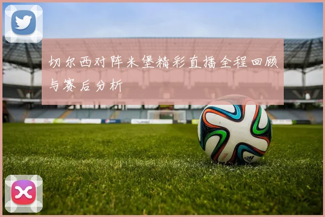 切尔西对阵米堡精彩直播全程回顾与赛后分析