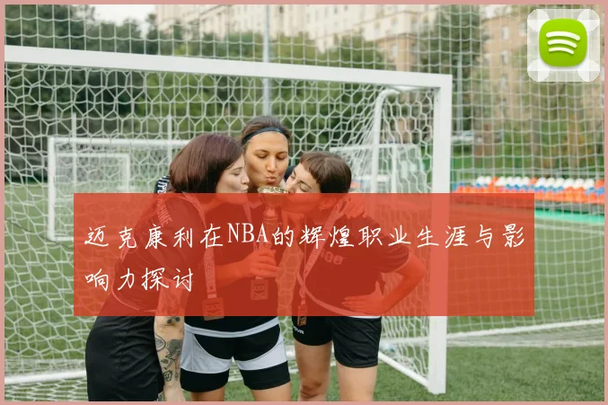 迈克康利在NBA的辉煌职业生涯与影响力探讨
