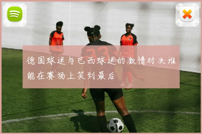 德国球迷与巴西球迷的激情对决谁能在赛场上笑到最后