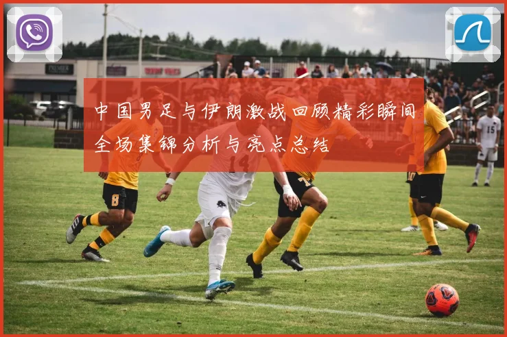 中国男足与伊朗激战回顾精彩瞬间全场集锦分析与亮点总结