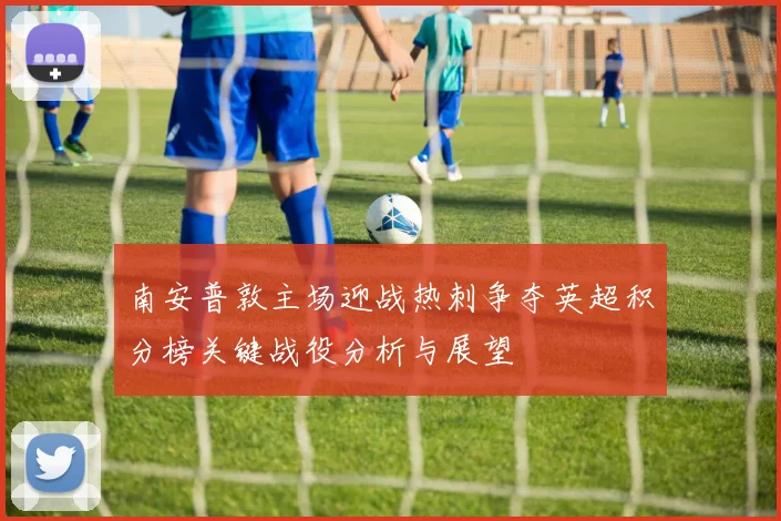 南安普敦主场迎战热刺争夺英超积分榜关键战役分析与展望