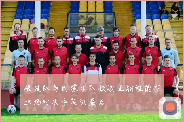 福建队与内蒙古队激战正酣谁能在这场对决中笑到最后