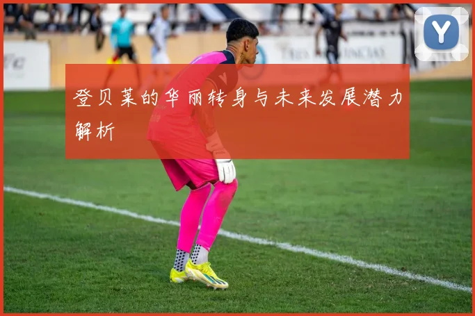 登贝莱的华丽转身与未来发展潜力解析