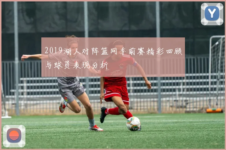 2019湖人对阵篮网季前赛精彩回顾与球员表现分析