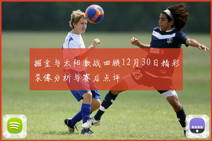 掘金与太阳激战回顾12月30日精彩录像分析与赛后点评