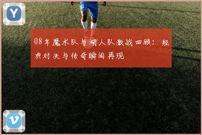 08年魔术队与湖人队激战回顾：经典对决与传奇瞬间再现