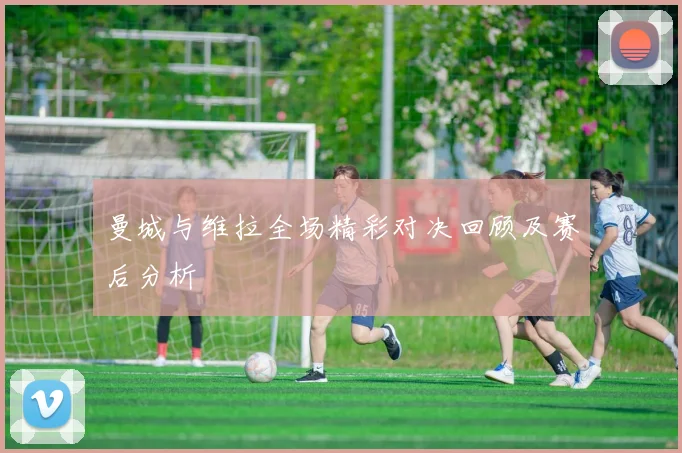 曼城与维拉全场精彩对决回顾及赛后分析