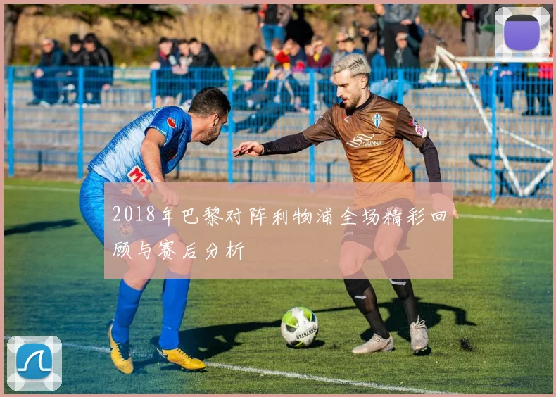 2018年巴黎对阵利物浦全场精彩回顾与赛后分析