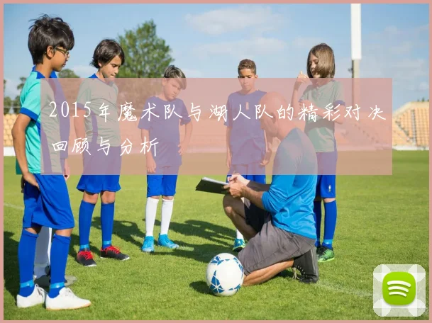 2015年魔术队与湖人队的精彩对决回顾与分析