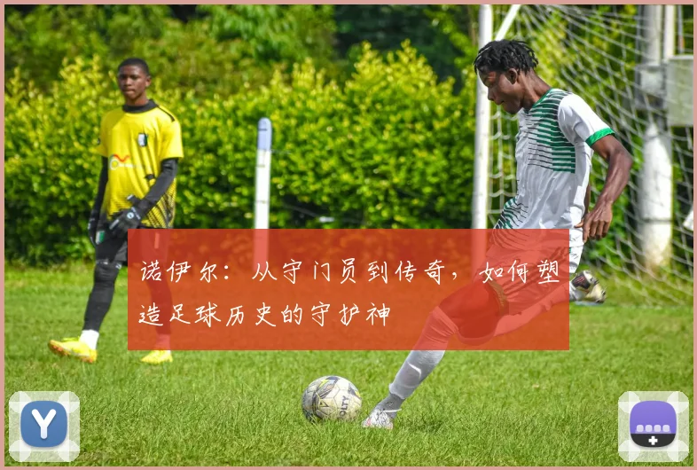 诺伊尔：从守门员到传奇，如何塑造足球历史的守护神