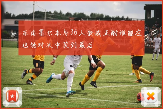 东南墨尔本与36人激战正酣谁能在这场对决中笑到最后