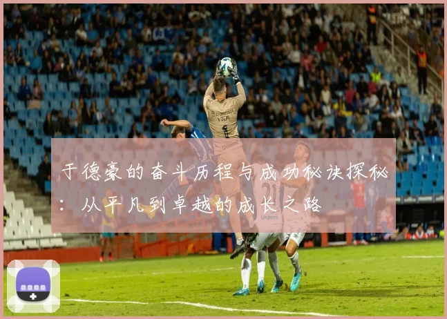 于德豪的奋斗历程与成功秘诀探秘：从平凡到卓越的成长之路