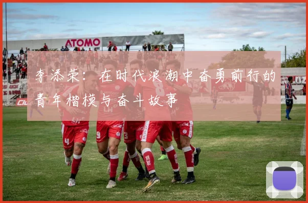 李添荣：在时代浪潮中奋勇前行的青年楷模与奋斗故事