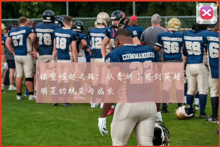 福登崛起之路：从青训小将到英超明星的蜕变与成长