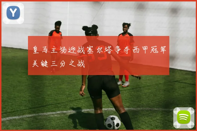 皇马主场迎战塞尔塔争夺西甲冠军关键三分之战