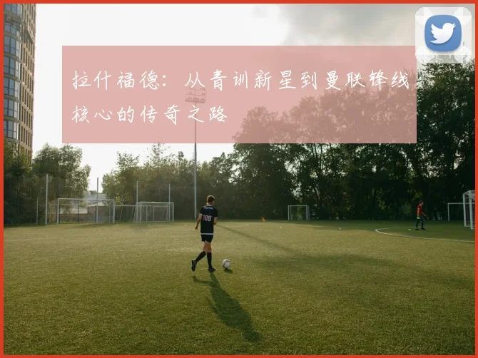 拉什福德：从青训新星到曼联锋线核心的传奇之路