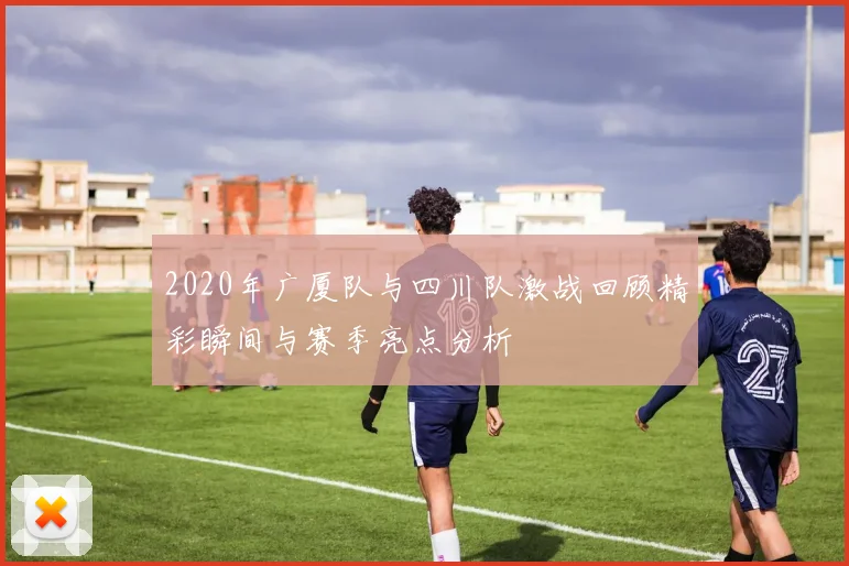 2020年广厦队与四川队激战回顾精彩瞬间与赛季亮点分析