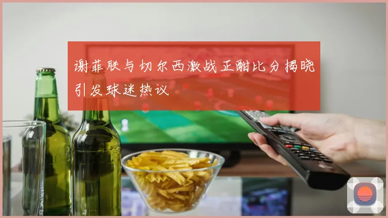 谢菲联与切尔西激战正酣比分揭晓引发球迷热议