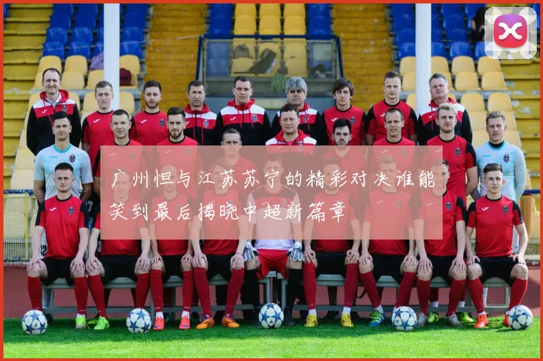 广州怛与江苏苏宁的精彩对决谁能笑到最后揭晓中超新篇章