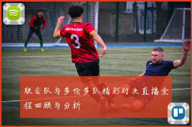 联合队与多伦多队精彩对决直播全程回顾与分析